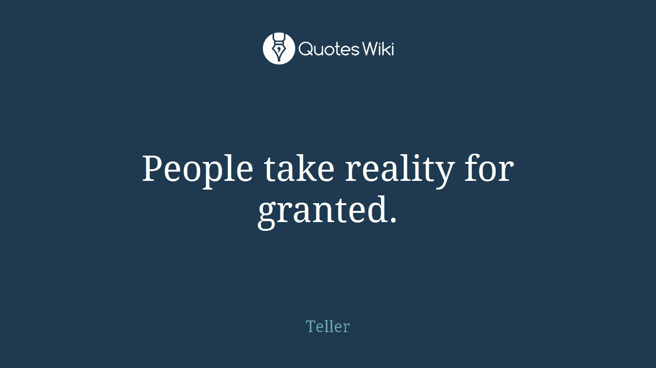 People take reality for granted.