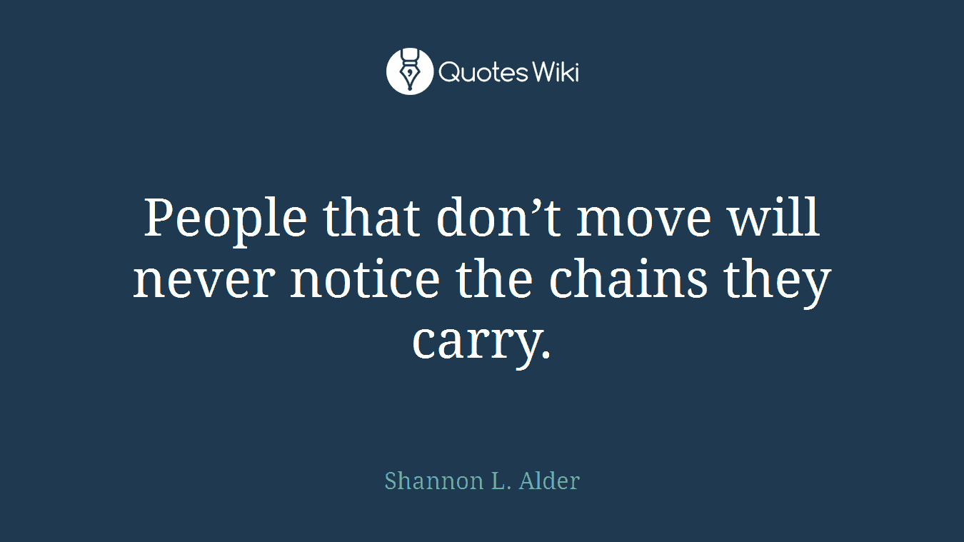 People that don’t move will never notice the chains they carry.