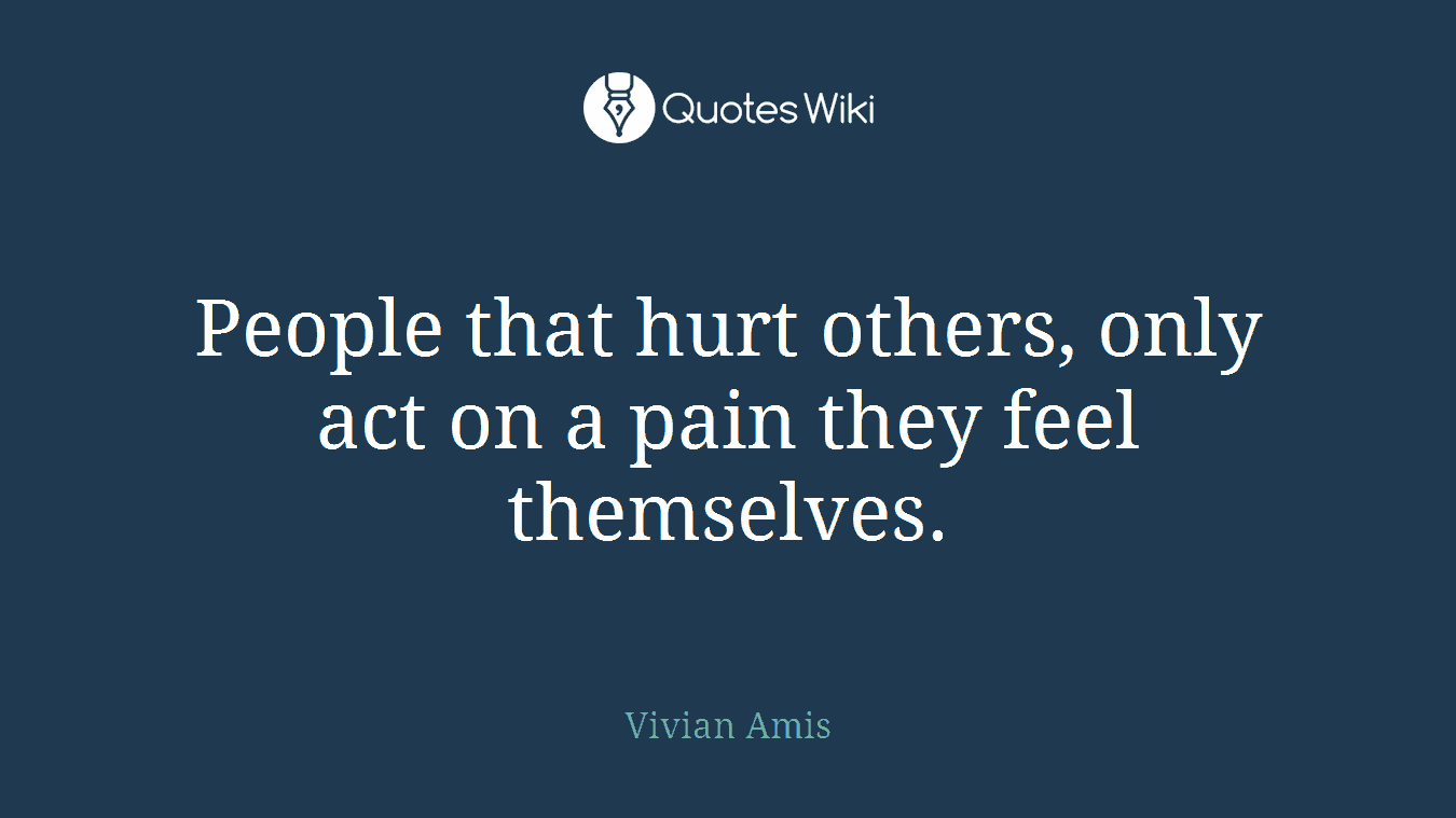 People that hurt others, only act on a pain they feel themselves.