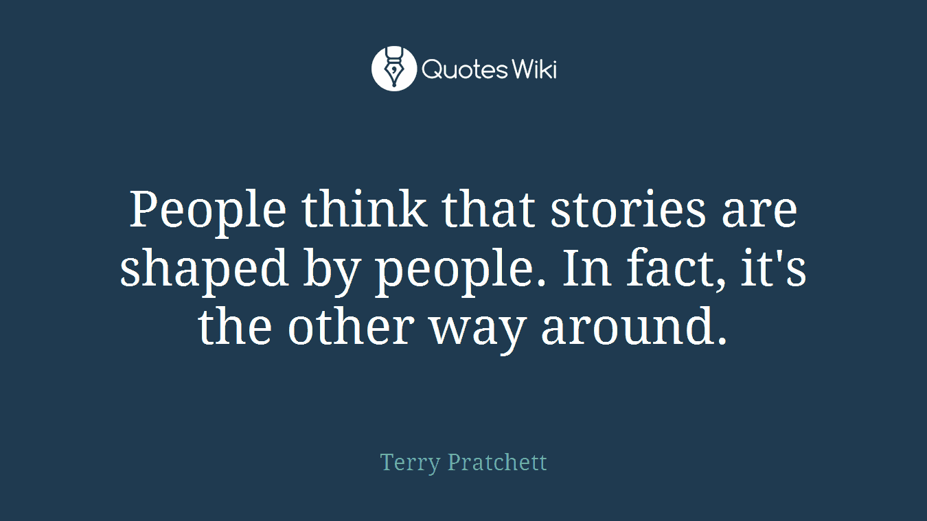 People think that stories are shaped by people. In fact, it's the other way around.