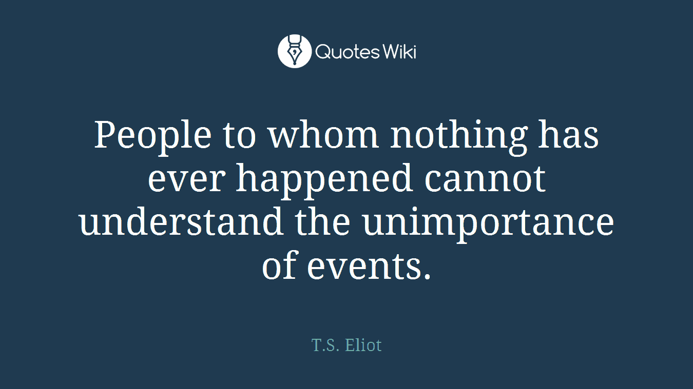 People to whom nothing has ever happened cannot understand the unimportance of events.