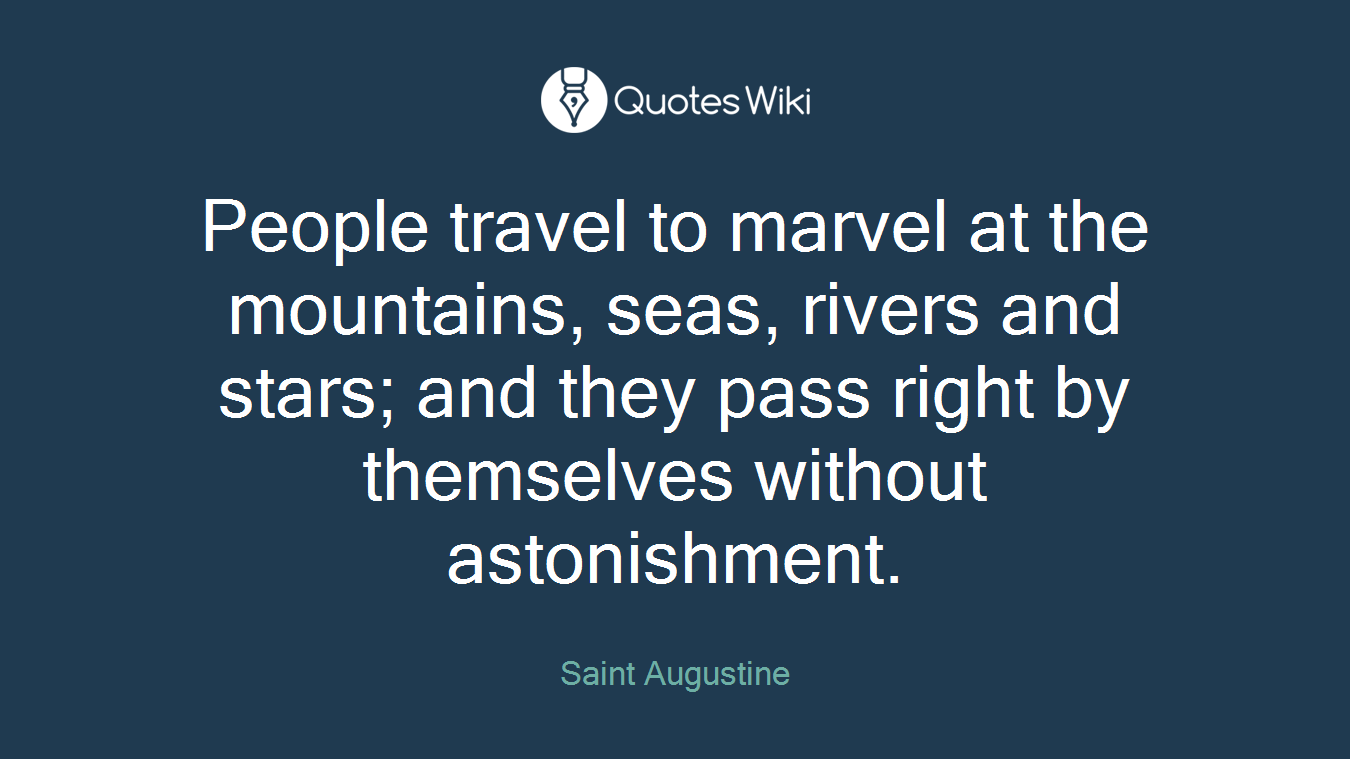 People travel to marvel at the mountains, seas, rivers and stars; and they pass right by themselves without astonishment.