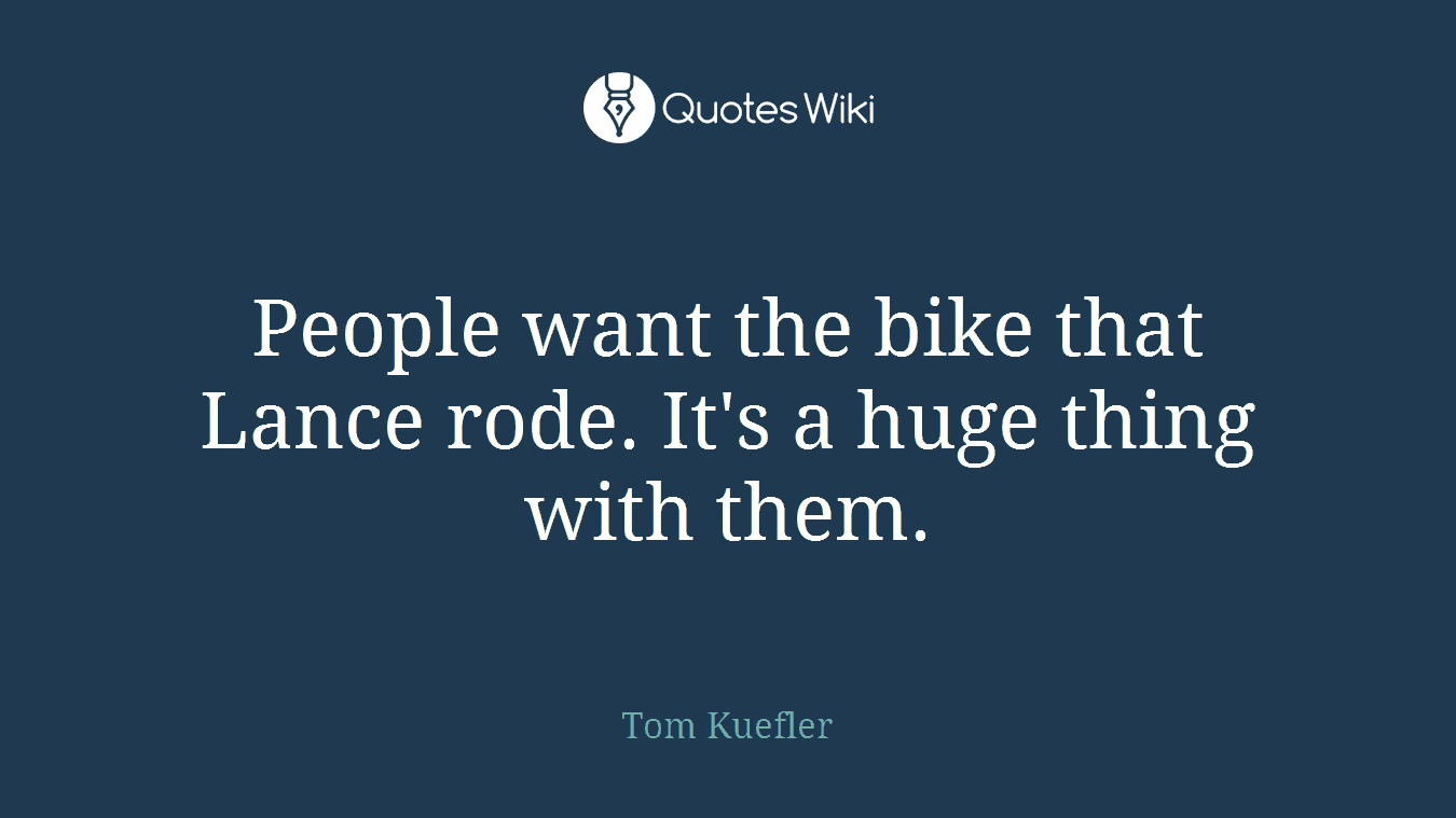 People want the bike that Lance rode. It's a huge thing with them.