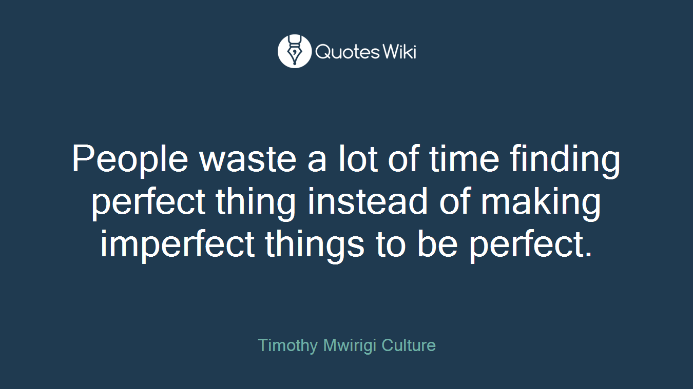 People waste a lot of time finding perfect thing instead of making imperfect things to be perfect.
