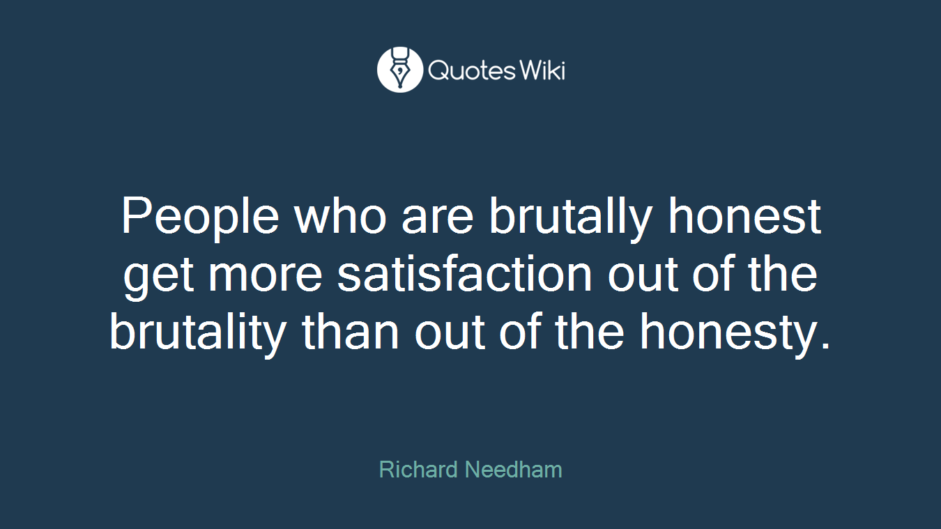 People who are brutally honest get more satisfaction out of the brutality than out of the honesty.
