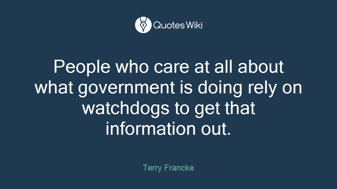 People who care at all about what government is doing rely on watchdogs to get that information out.