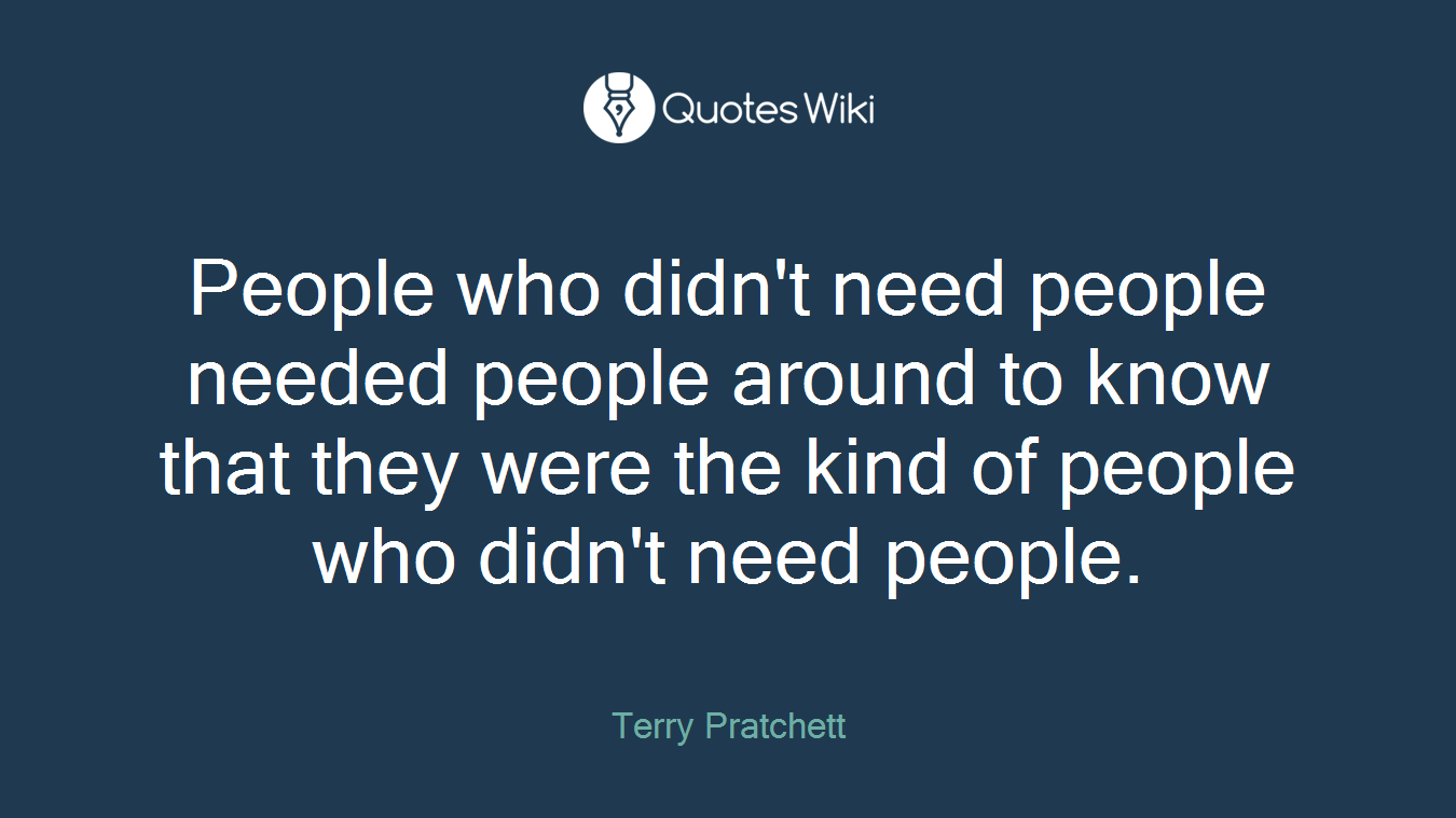 People who didn't need people needed people around to know that they were the kind of people who didn't need people.