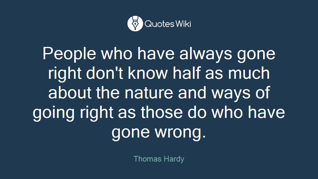 People who have always gone right don't know half as much about the nature and ways of going right as those do who have gone wrong.