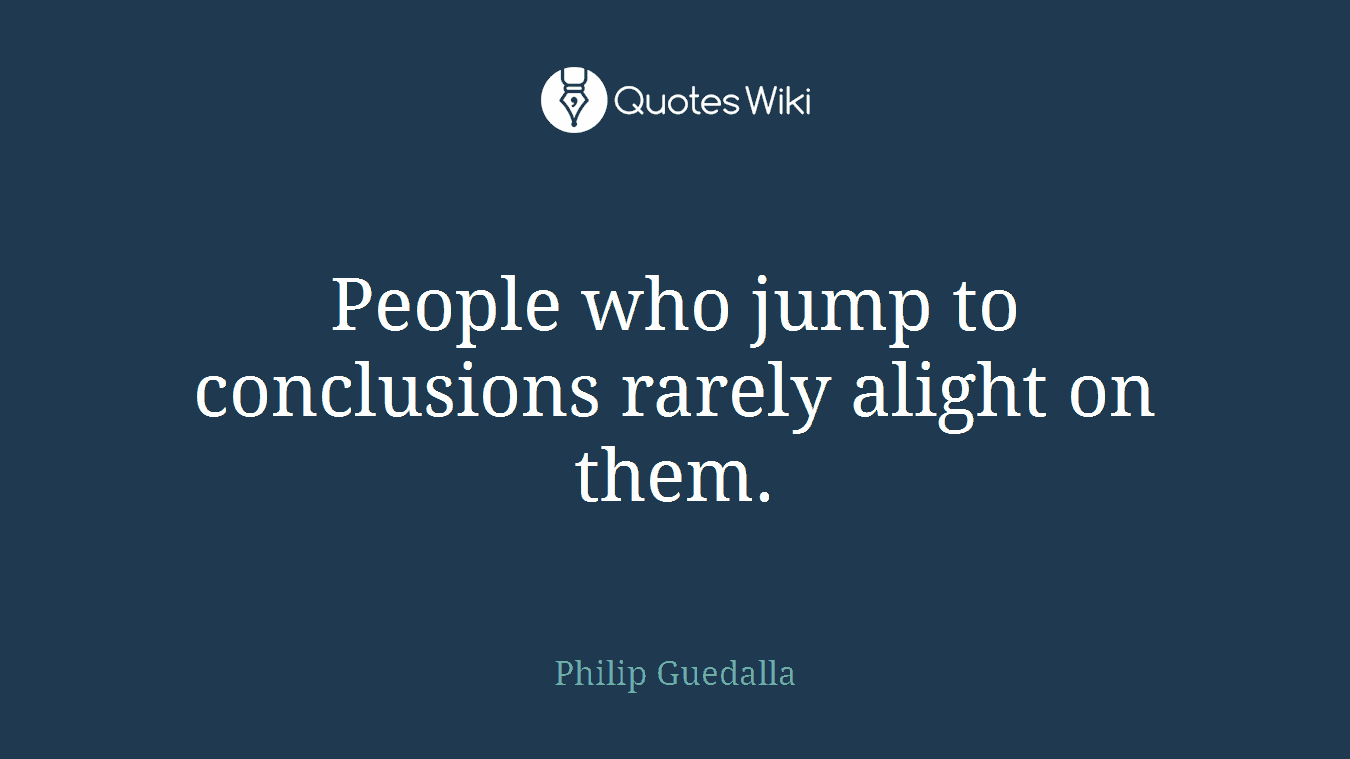 People who jump to conclusions rarely alight on them.