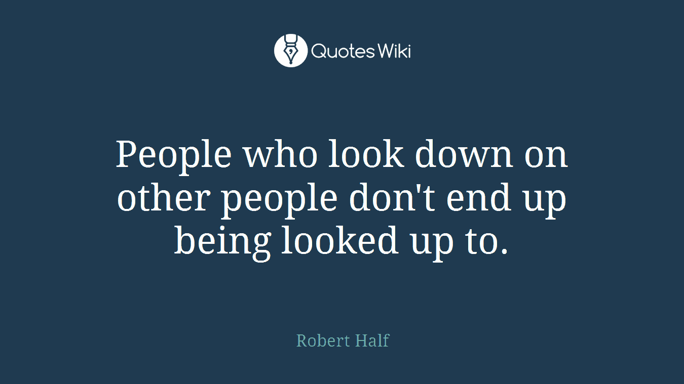 People who look down on other people don't end up being looked up to.