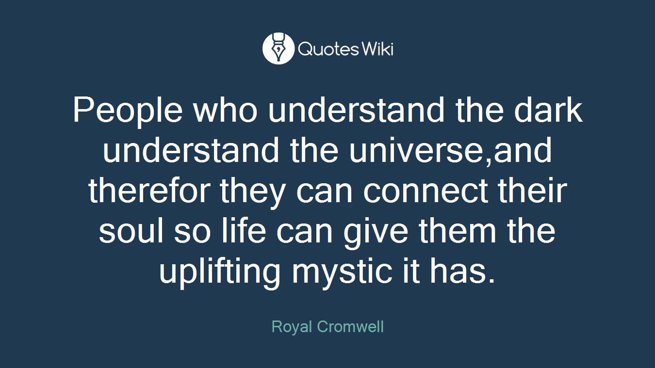 People who understand the dark understand the universe,and therefor they can connect their soul so life can give them the uplifting mystic it has.