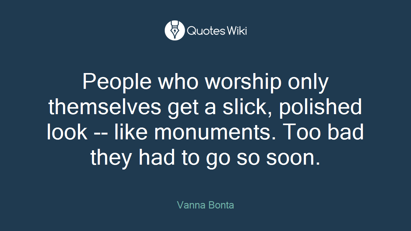 People who worship only themselves get a slick, polished look -- like monuments. Too bad they had to go so soon.