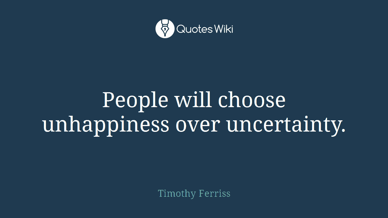 People will choose unhappiness over uncertainty.