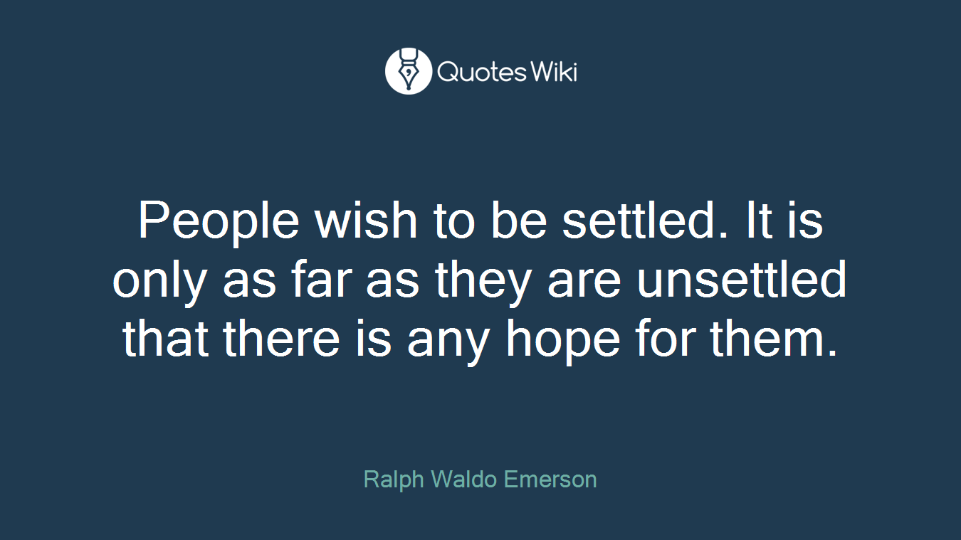 People wish to be settled. It is only as far as they are unsettled that there is any hope for them.