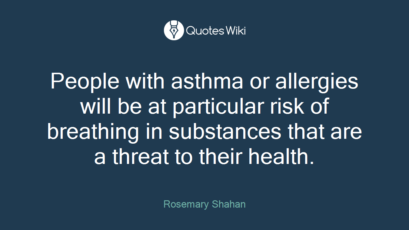 People with asthma or allergies will be at particular risk of breathing in substances that are a threat to their health.