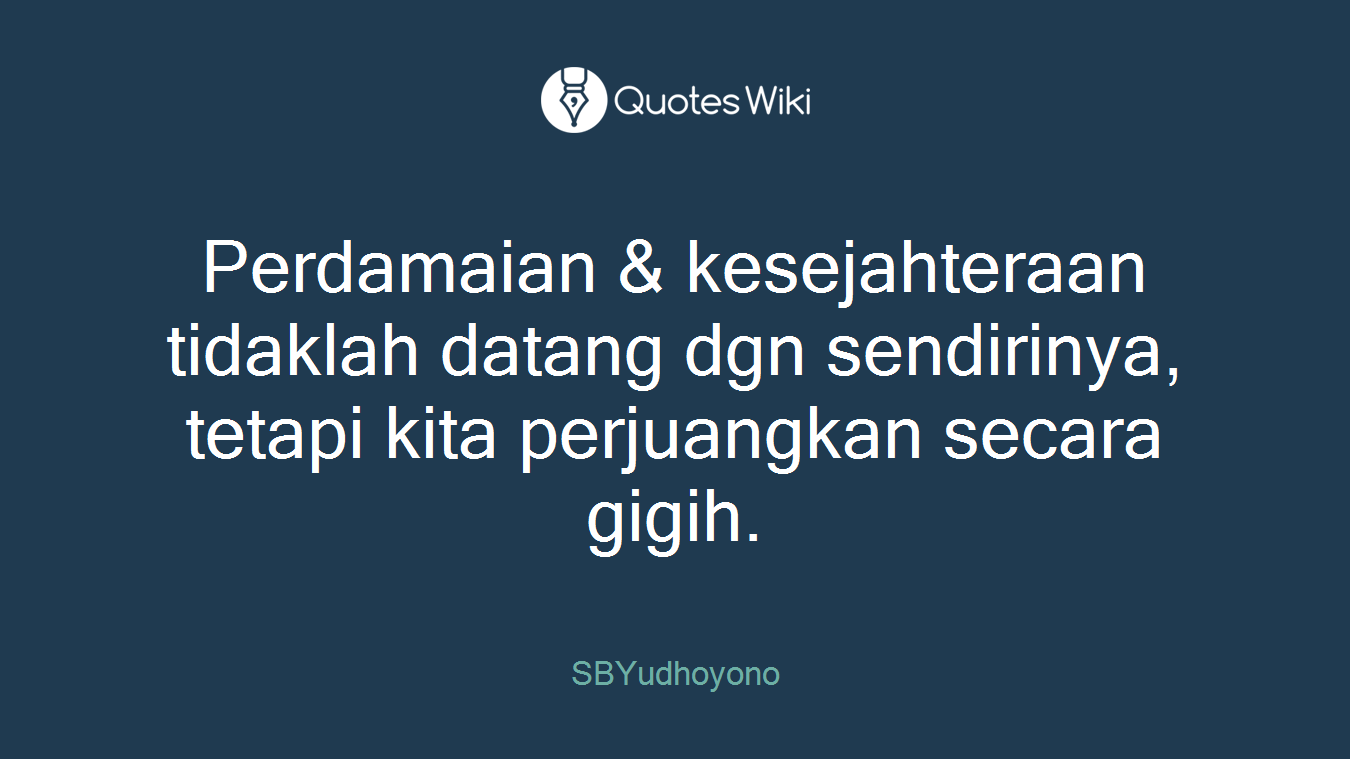Perdamaian & kesejahteraan tidaklah datang dgn sendirinya, tetapi kita perjuangkan secara gigih.