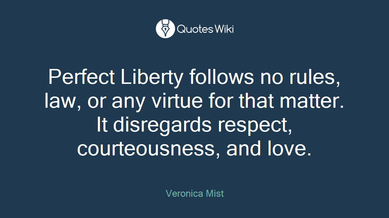 Perfect Liberty follows no rules, law, or any virtue for that matter. It disregards respect, courteousness, and love.