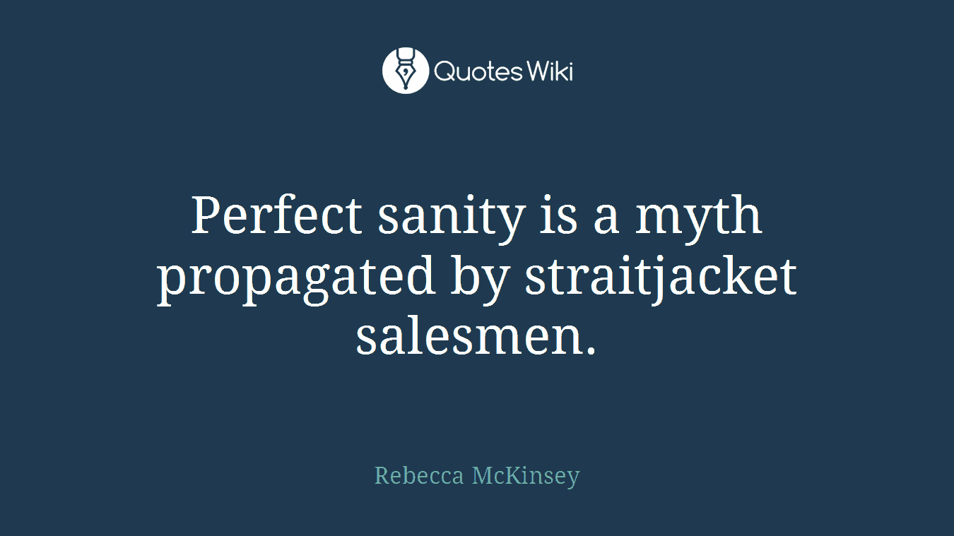 Perfect sanity is a myth propagated by straitjacket salesmen.