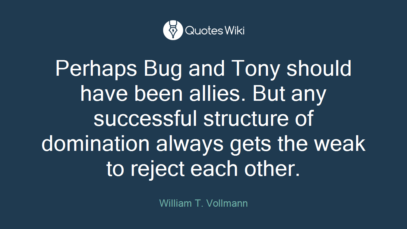 Perhaps Bug and Tony should have been allies. But any successful structure of domination always gets the weak to reject each other.