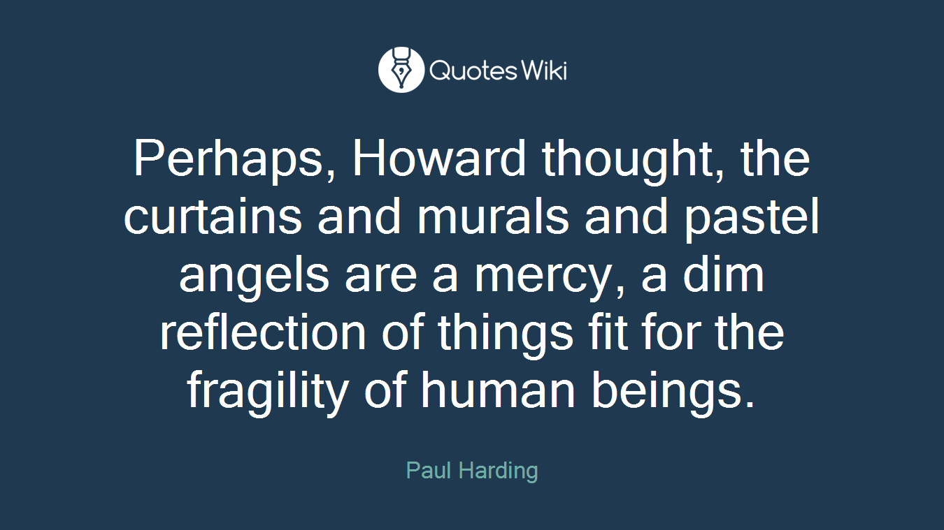 Perhaps, Howard thought, the curtains and murals and pastel angels are a mercy, a dim reflection of things fit for the fragility of human beings.