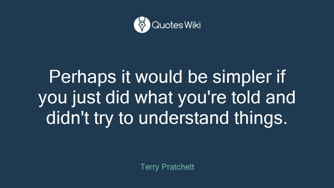 Perhaps it would be simpler if you just did what you're told and didn't try to understand things.