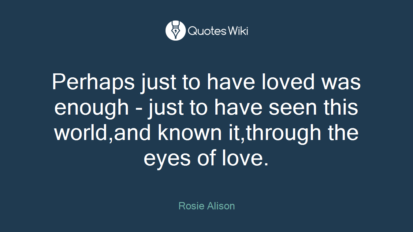 Perhaps just to have loved was enough - just to have seen this world,and known it,through the eyes of love.