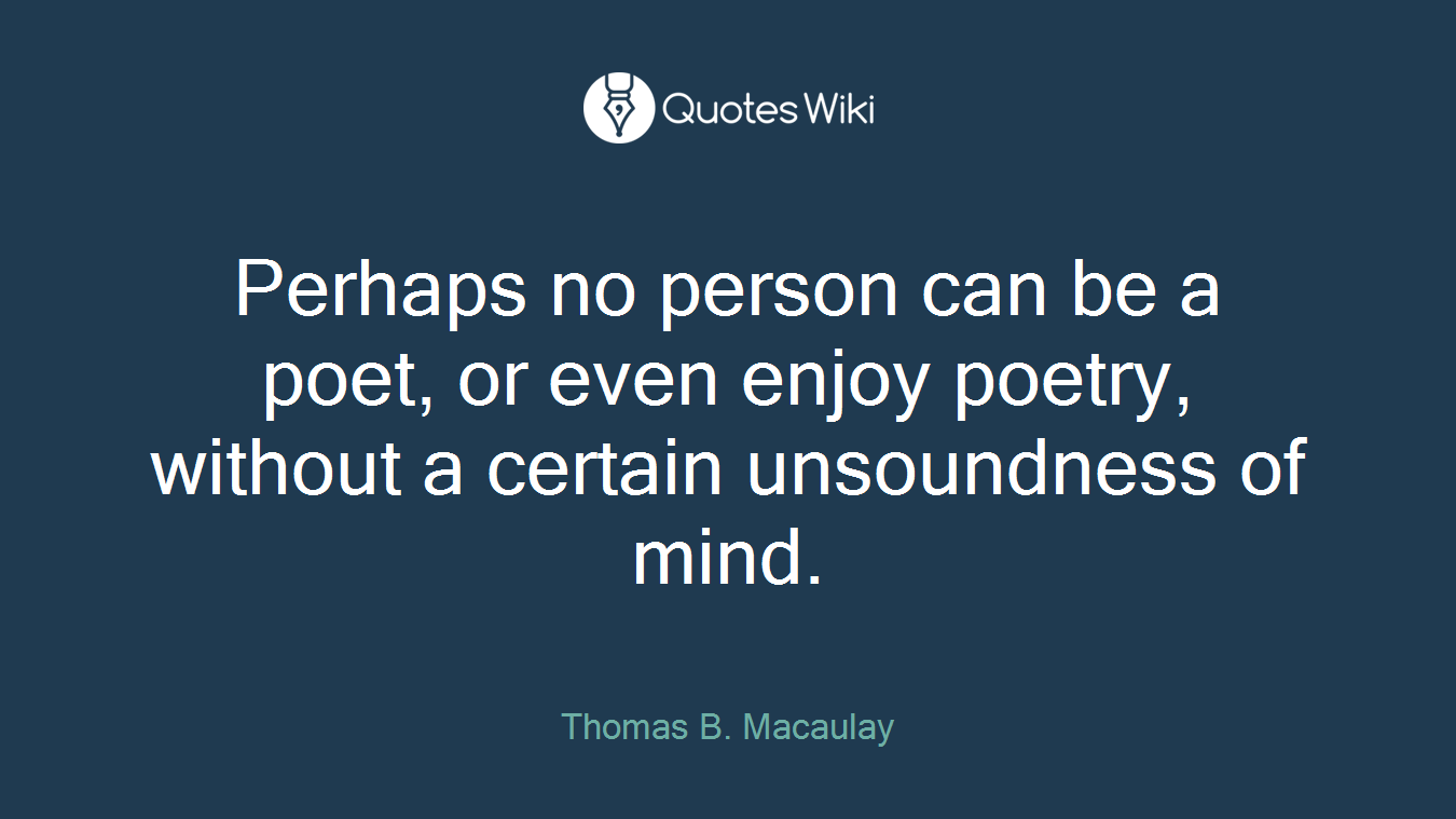 Perhaps no person can be a poet, or even enjoy poetry, without a certain unsoundness of mind.