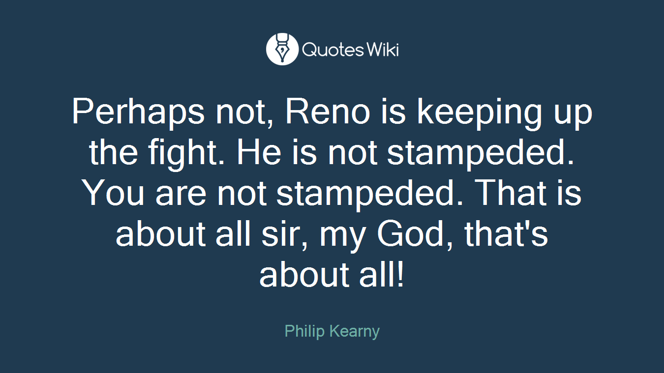 Perhaps not, Reno is keeping up the fight. He is not stampeded. You are not stampeded. That is about all sir, my God, that's about all!