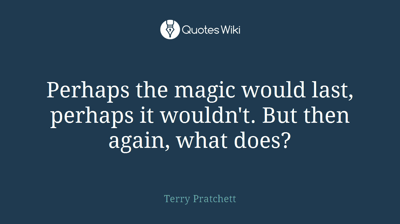 Perhaps the magic would last, perhaps it wouldn't. But then again, what does?