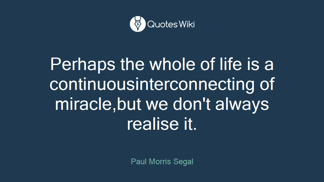 Perhaps the whole of life is a continuousinterconnecting of miracle,but we don't always realise it.