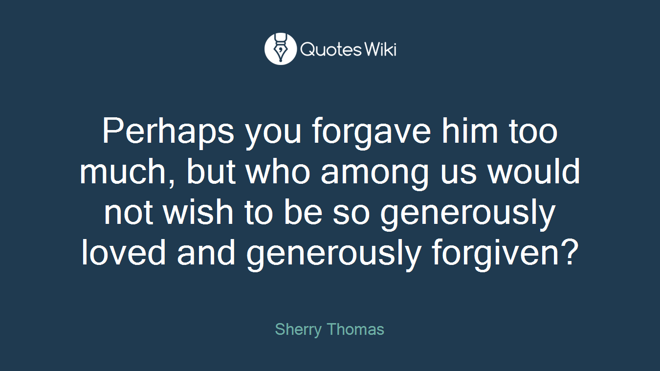 Perhaps you forgave him too much, but who among us would not wish to be so generously loved and generously forgiven?