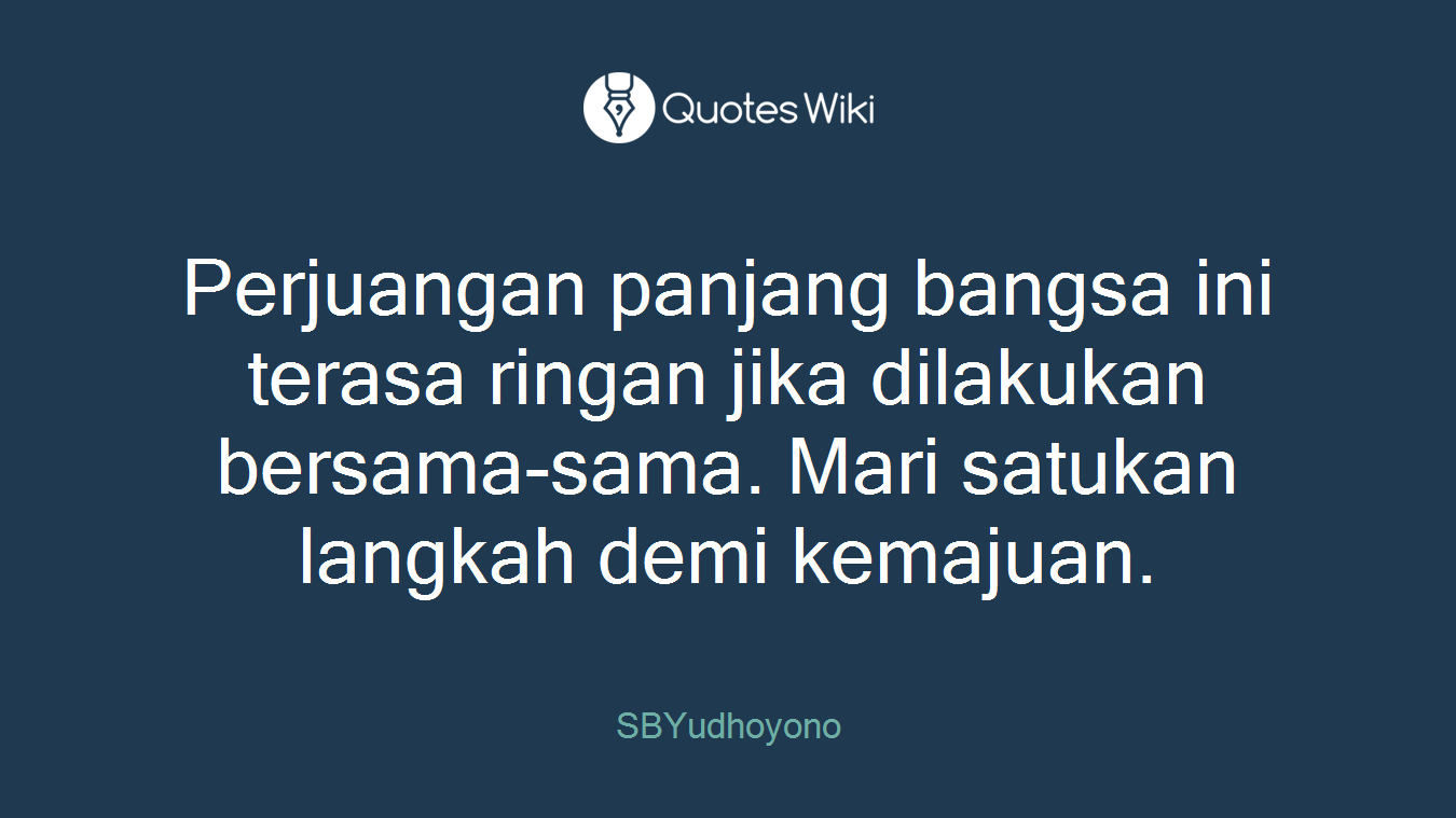 Perjuangan panjang bangsa ini terasa ringan jika dilakukan bersama-sama. Mari satukan langkah demi kemajuan.