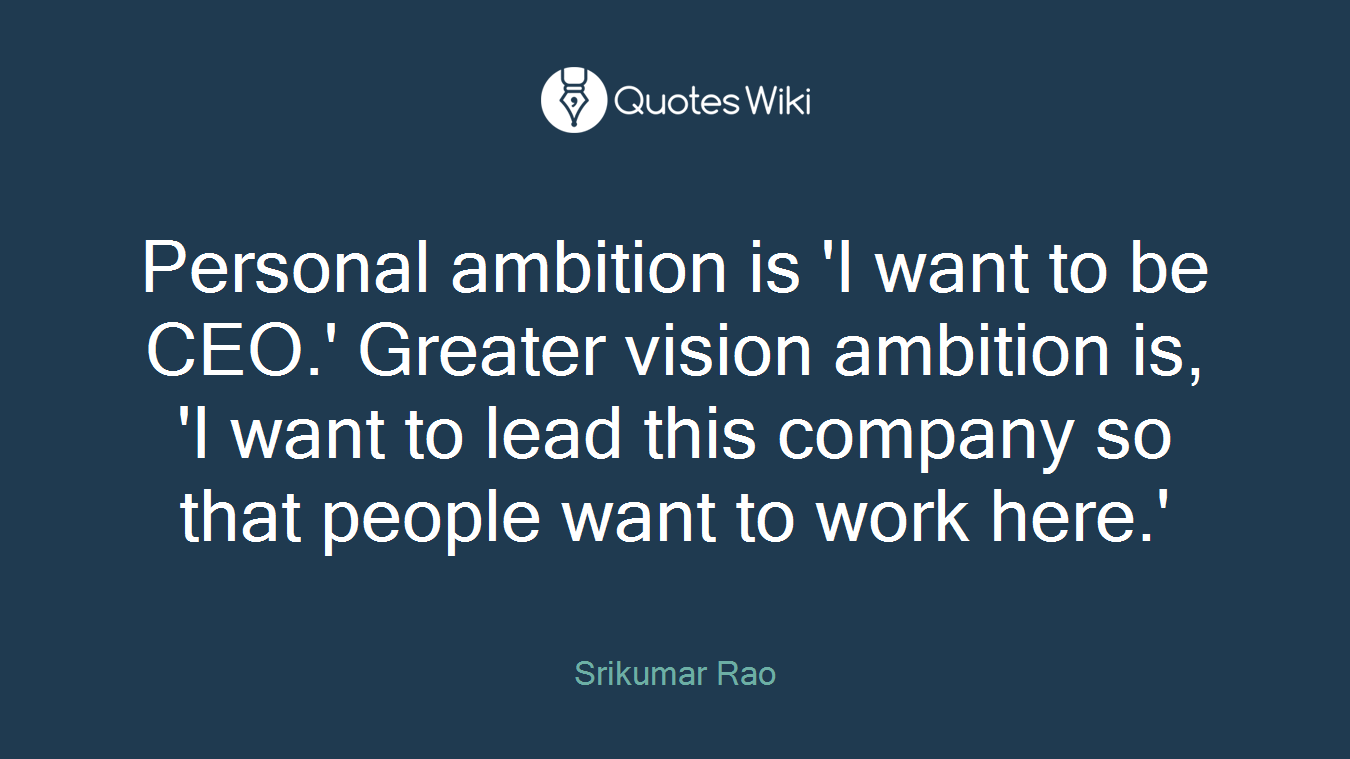 Personal ambition is 'I want to be CEO.' Greater vision ambition is, 'I want to lead this company so that people want to work here.'