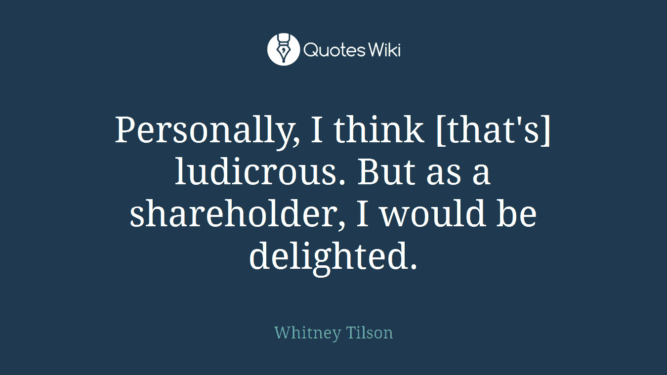 Personally, I think [that's] ludicrous. But as a shareholder, I would be delighted.
