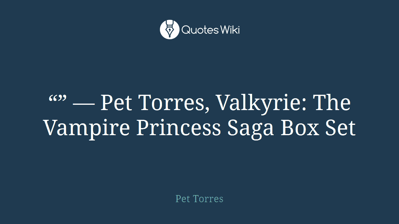 “” ― Pet Torres, Valkyrie: The Vampire Princess Saga Box Set