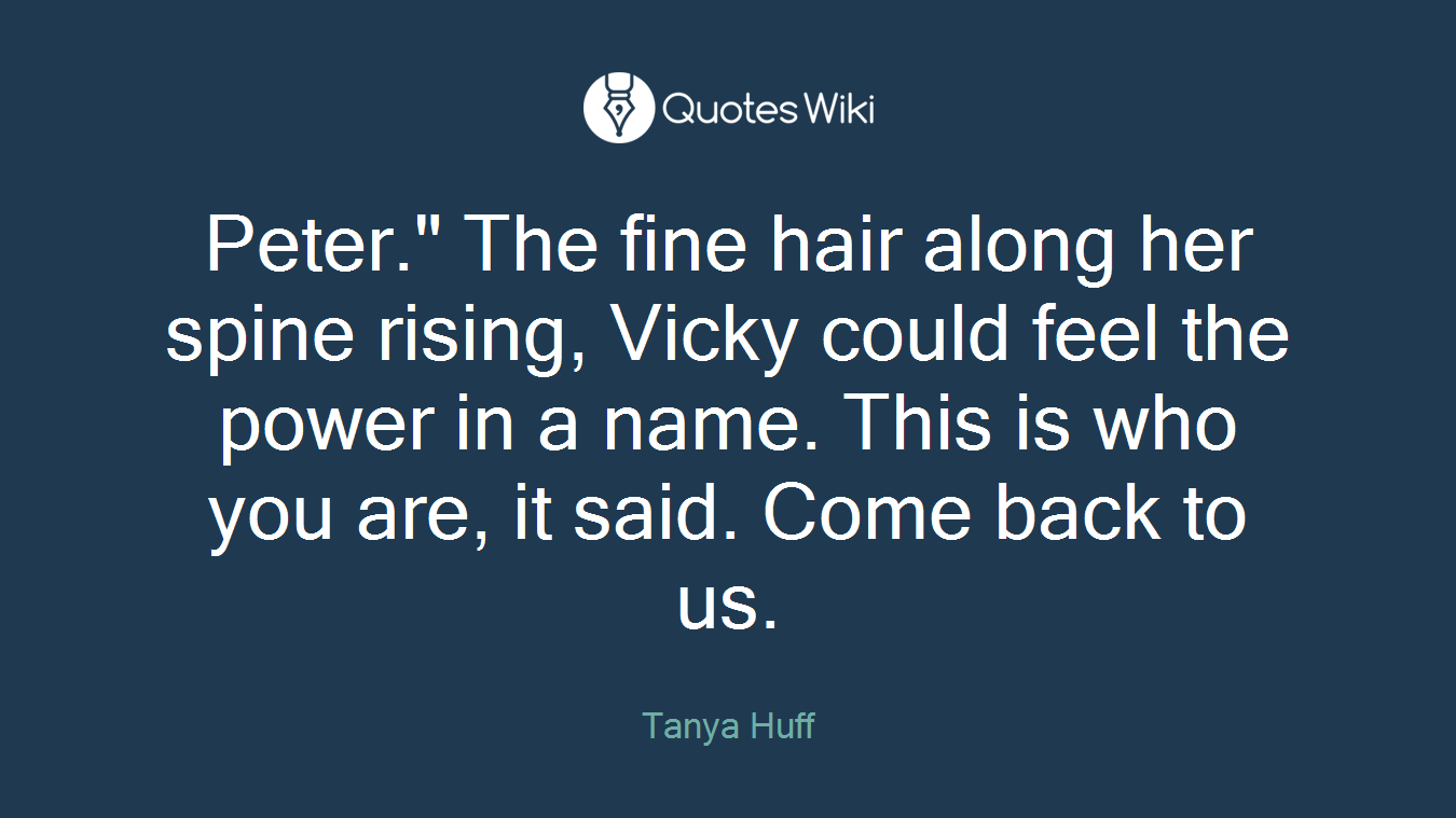 Peter." The fine hair along her spine rising, Vicky could feel the power in a name. This is who you are, it said. Come back to us.