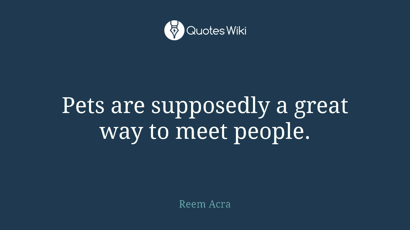 Pets are supposedly a great way to meet people.
