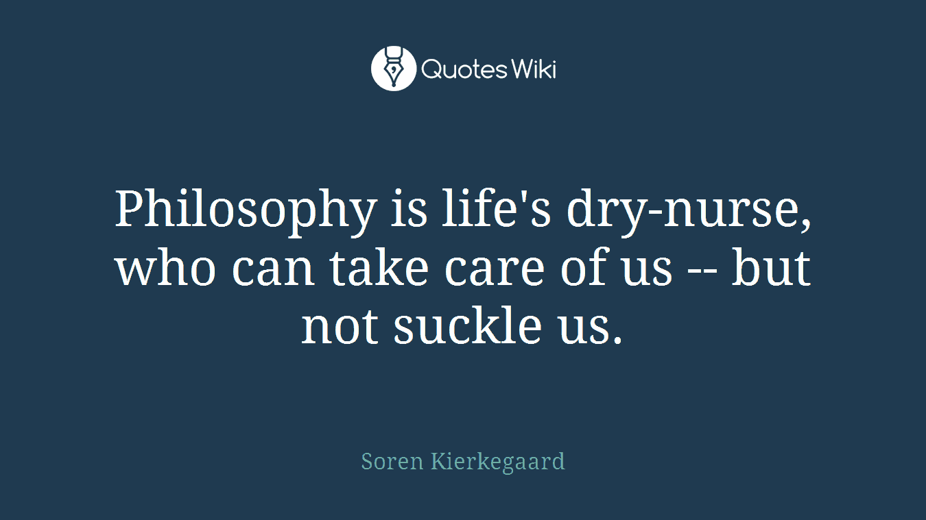 Philosophy is life's dry-nurse, who can take care of us -- but not suckle us.
