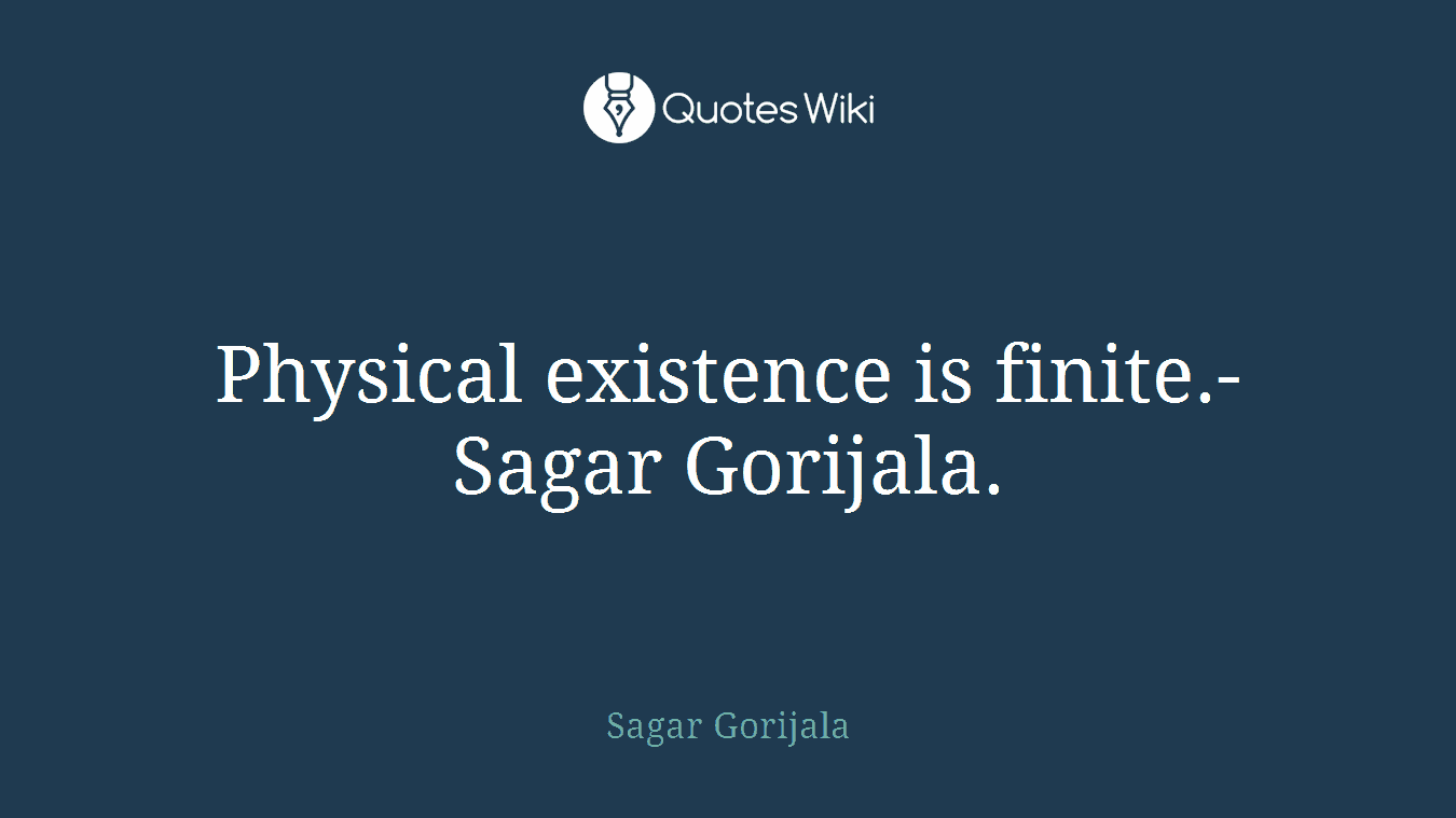 Physical existence is finite.- Sagar Gorijala.