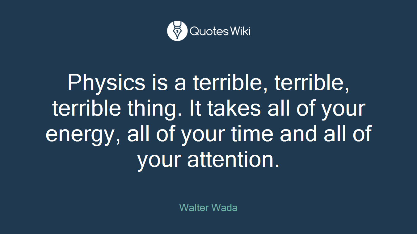 Physics is a terrible, terrible, terrible thing. It takes all of your energy, all of your time and all of your attention.