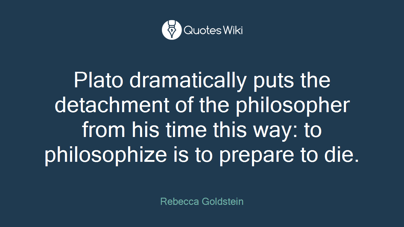 Plato dramatically puts the detachment of the philosopher from his time this way: to philosophize is to prepare to die.
