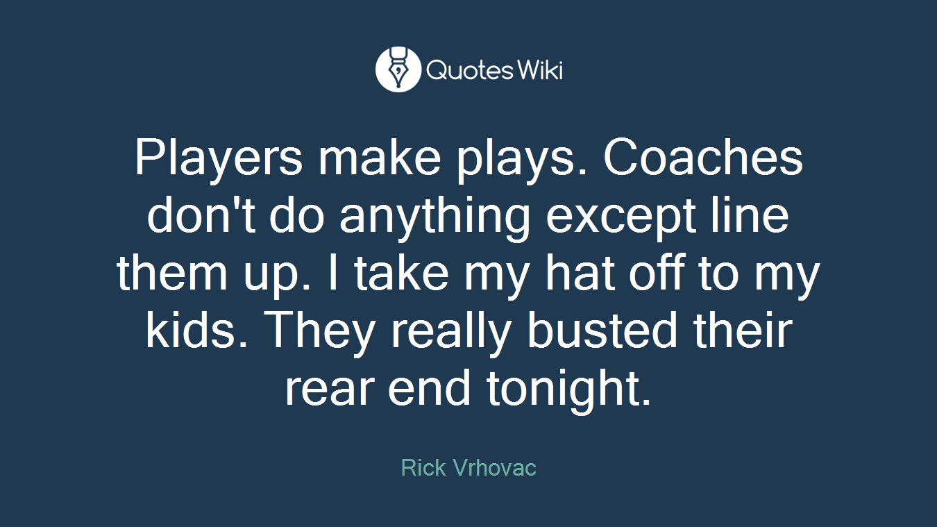 Players make plays. Coaches don't do anything except line them up. I take my hat off to my kids. They really busted their rear end tonight.