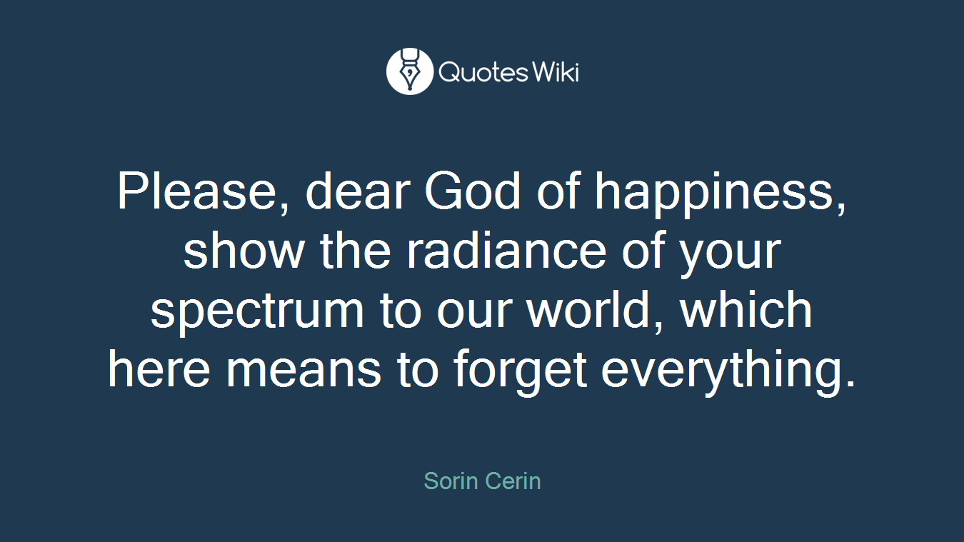 Please, dear God of happiness, show the radiance of your spectrum to our world, which here means to forget everything.