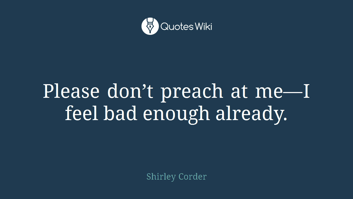 Please don’t preach at me—I feel bad enough already.