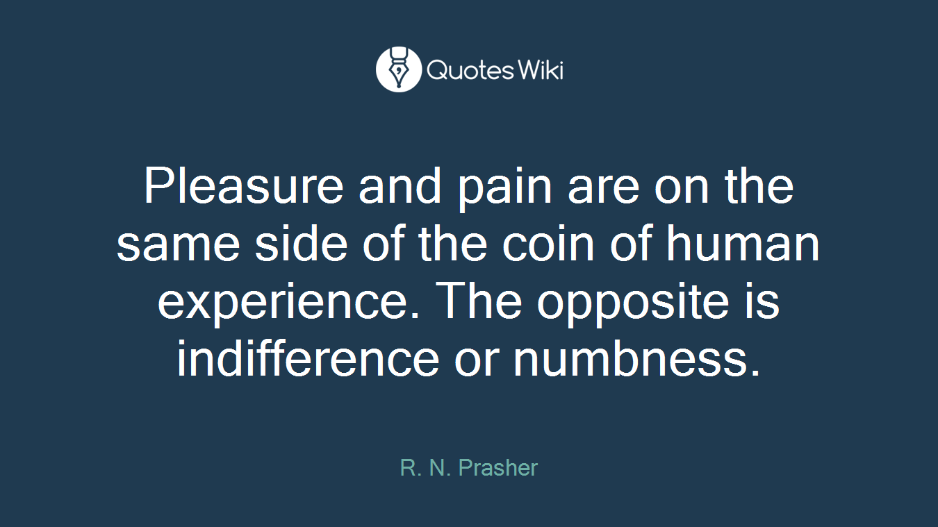 Pleasure and pain are on the same side of the coin of human experience. The opposite is indifference or numbness.