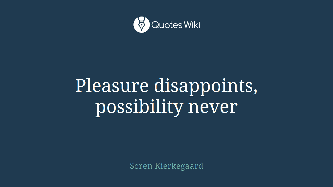 Pleasure disappoints, possibility never