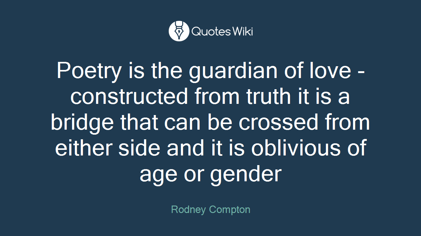 Poetry is the guardian of love - constructed from truth it is a bridge that can be crossed from either side and it is oblivious of age or gender