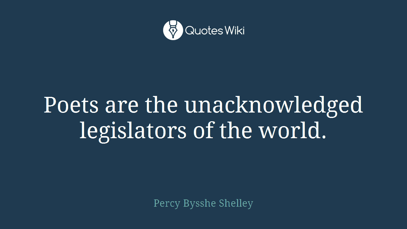 Poets are the unacknowledged legislators of the world.