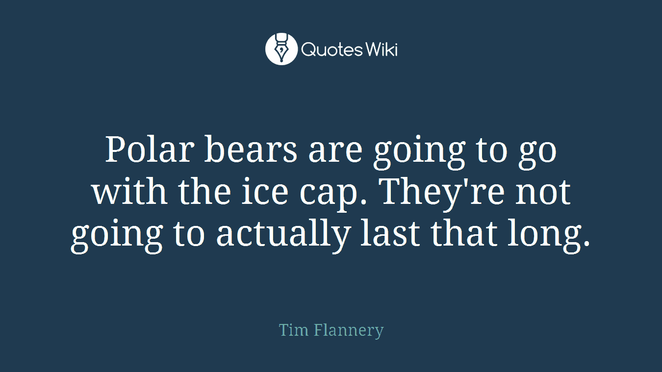 Polar bears are going to go with the ice cap. They're not going to actually last that long.