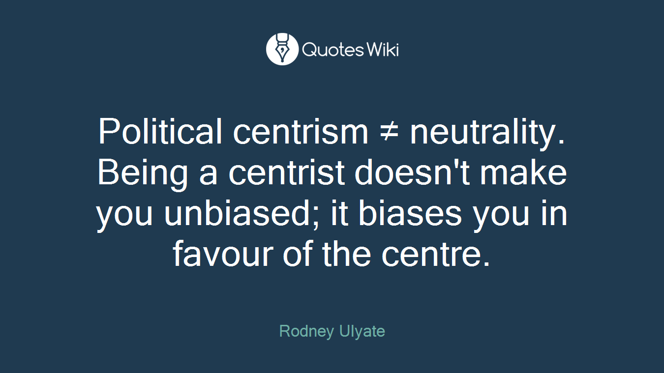 Political centrism ≠ neutrality. Being a centrist doesn't make you unbiased; it biases you in favour of the centre.